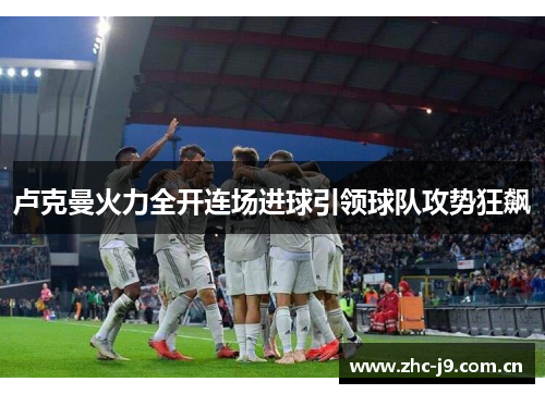 卢克曼火力全开连场进球引领球队攻势狂飙 卢克曼火力全开连场进球引领球队攻势狂飙